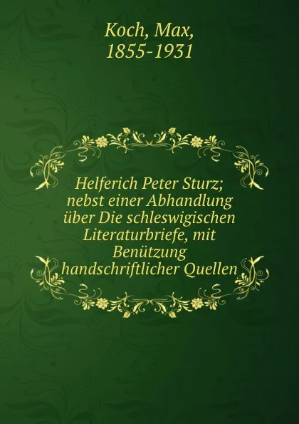 Обложка книги Helferich Peter Sturz; nebst einer Abhandlung uber Die schleswigischen Literaturbriefe, mit Benutzung handschriftlicher Quellen, Max Koch