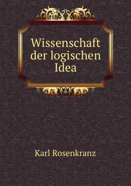 Обложка книги Wissenschaft der logischen Idea, Karl Rosenkranz