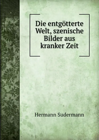 Обложка книги Die entgotterte Welt, szenische Bilder aus kranker Zeit, Sudermann Hermann