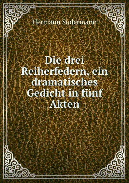 Обложка книги Die drei Reiherfedern, ein dramatisches Gedicht in funf Akten, Sudermann Hermann
