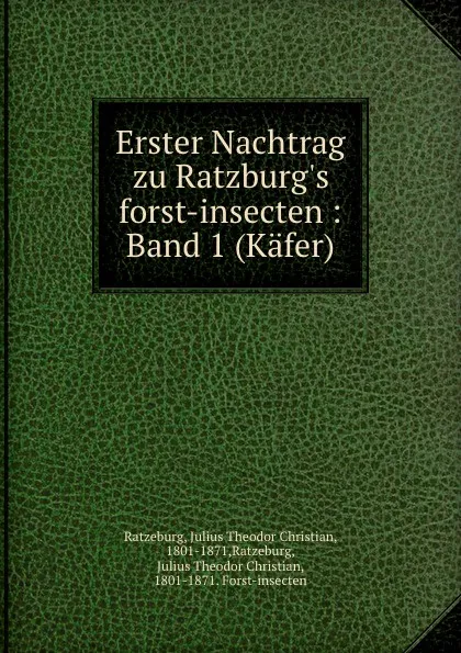 Обложка книги Erster Nachtrag zu Ratzburg.s forst-insecten : Band 1 (Kafer), Ratzeburg, Julius Theodor Christian, 1801-1871,Ratzeburg, Julius Theodor Christian, 1801-1871. Forst-insecten