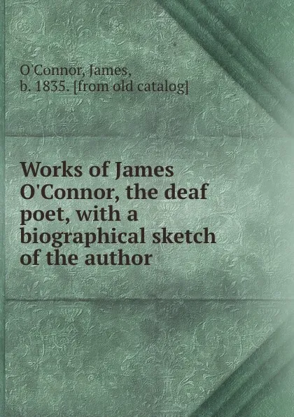 Обложка книги Works of James O.Connor, the deaf poet, with a biographical sketch of the author, James O'Connor