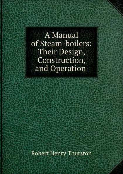 Обложка книги A Manual of Steam-boilers: Their Design, Construction, and Operation ., Robert Henry Thurston