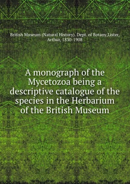 Обложка книги A monograph of the Mycetozoa being a descriptive catalogue of the species in the Herbarium of the British Museum, Arthur Lister