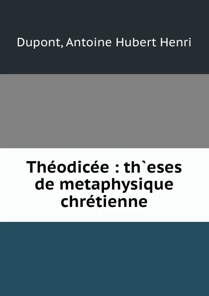 Обложка книги Theodicee : th.eses de metaphysique chretienne, Antoine Hubert Henri Dupont