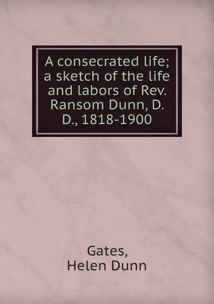 Обложка книги A consecrated life; a sketch of the life and labors of Rev. Ransom Dunn, D. D., 1818-1900, Helen Dunn Gates