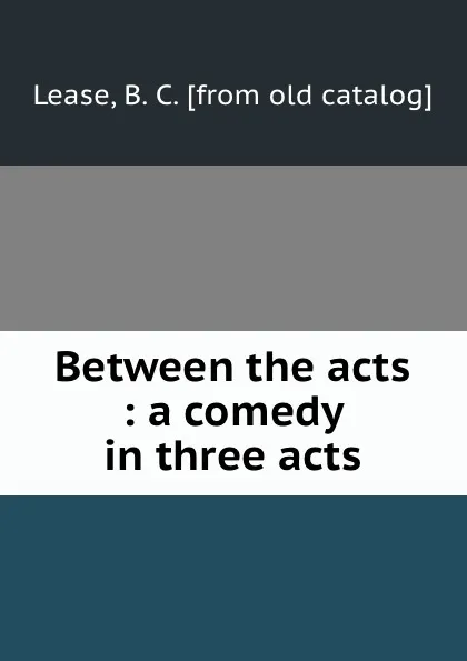 Обложка книги Between the acts : a comedy in three acts, B.C. Lease