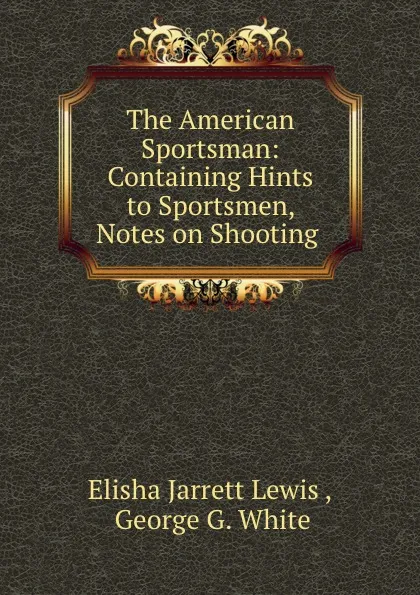 Обложка книги The American Sportsman: Containing Hints to Sportsmen, Notes on Shooting ., Elisha Jarrett Lewis