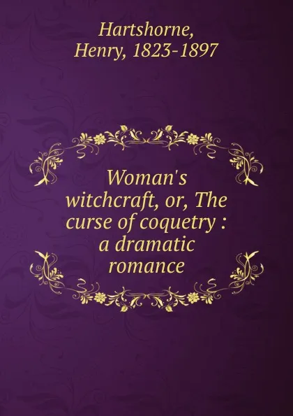 Обложка книги Woman.s witchcraft, or, The curse of coquetry : a dramatic romance, Henry Hartshorne