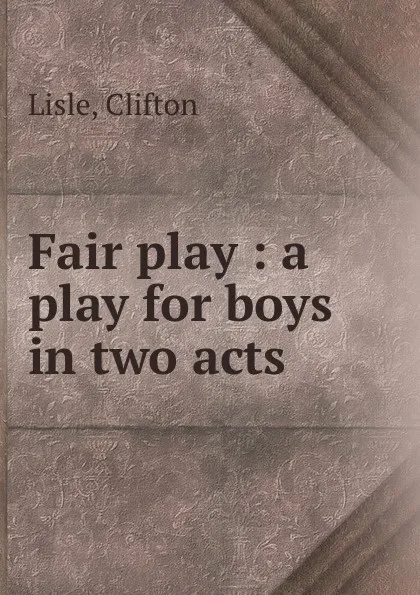 Обложка книги Fair play : a play for boys in two acts, Clifton Lisle