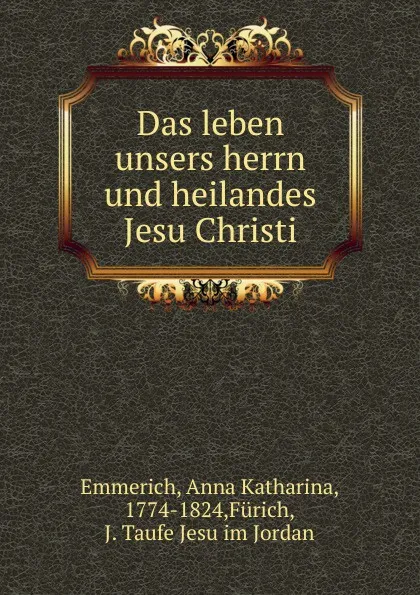 Обложка книги Das leben unsers herrn und heilandes Jesu Christi, Anna Katharina Emmerich