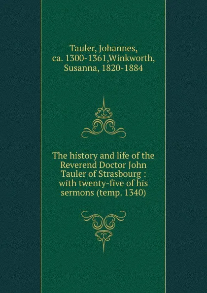 Обложка книги The history and life of the Reverend Doctor John Tauler of Strasbourg : with twenty-five of his sermons (temp. 1340), Johannes Tauler