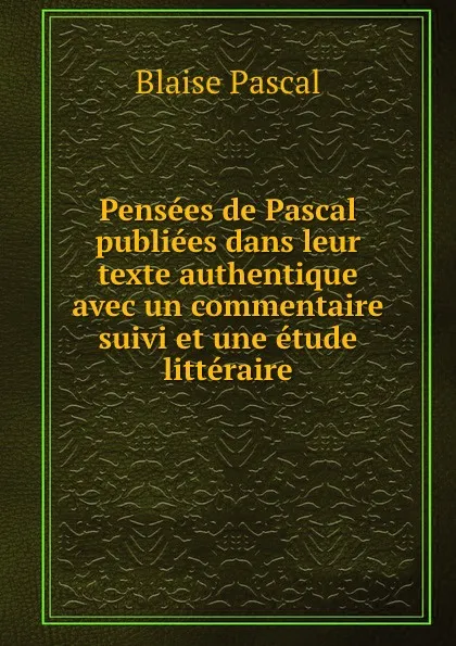 Обложка книги Pensees de Pascal publiees dans leur texte authentique avec un commentaire suivi et une etude litteraire, Blaise Pascal