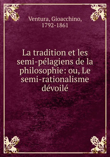Обложка книги La tradition et les semi-pelagiens de la philosophie: ou, Le semi-rationalisme devoile, Gioacchino Ventura