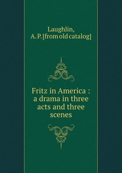 Обложка книги Fritz in America : a drama in three acts and three scenes, A.P. Laughlin