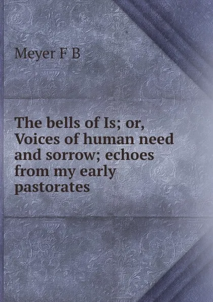 Обложка книги The bells of Is; or, Voices of human need and sorrow; echoes from my early pastorates, Meyer F. B