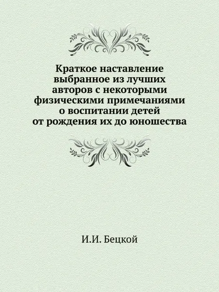 Обложка книги Краткое наставление выбранное из лучших авторов с некоторыми физическими примечаниями о воспитании детей от рождения их до юношества, И.И. Бецкой