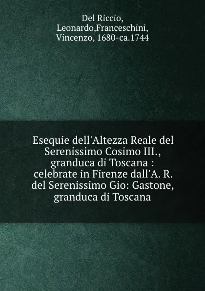 Обложка книги Esequie dell.Altezza Reale del Serenissimo Cosimo III., granduca di Toscana : celebrate in Firenze dall.A. R. del Serenissimo Gio: Gastone, granduca di Toscana, Del Riccio