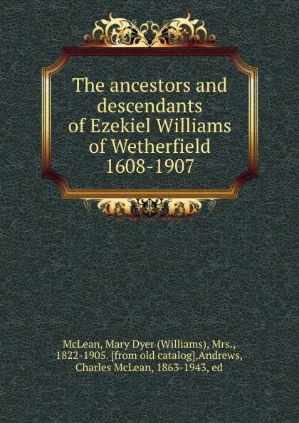 Обложка книги The ancestors and descendants of Ezekiel Williams of Wetherfield 1608-1907, Williams McLean