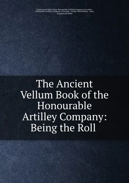 Обложка книги The Ancient Vellum Book of the Honourable Artilley Company: Being the Roll ., George Alfred Raikes