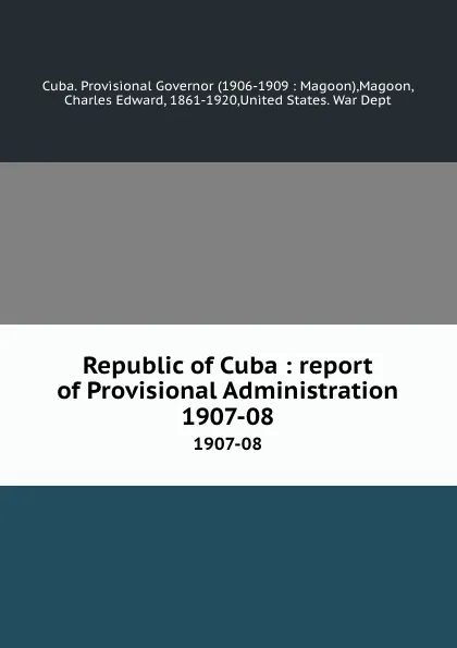 Обложка книги Republic of Cuba : report of Provisional Administration. 1907-08, Charles Edward Magoon