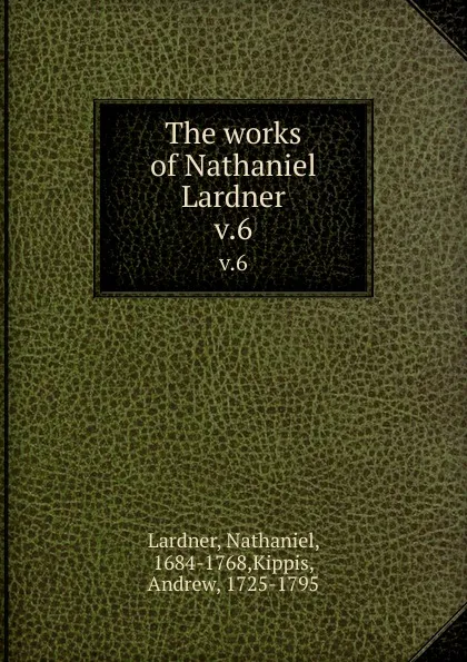 Обложка книги The works of Nathaniel Lardner. v.6, Nathaniel Lardner