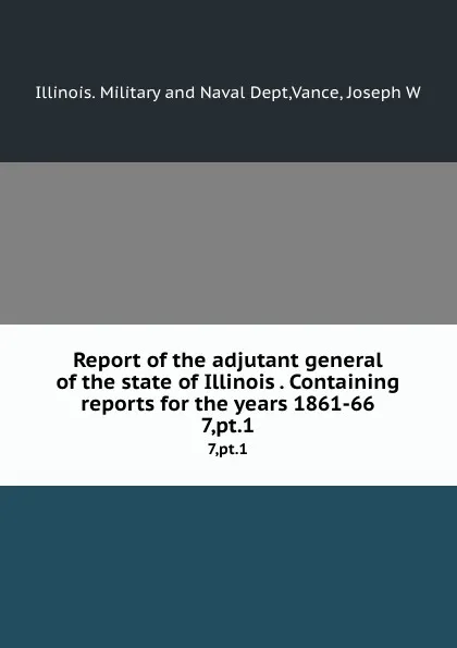 Обложка книги Report of the adjutant general of the state of Illinois . Containing reports for the years 1861-66. 7,pt.1, Illinois. Military and Naval Dept