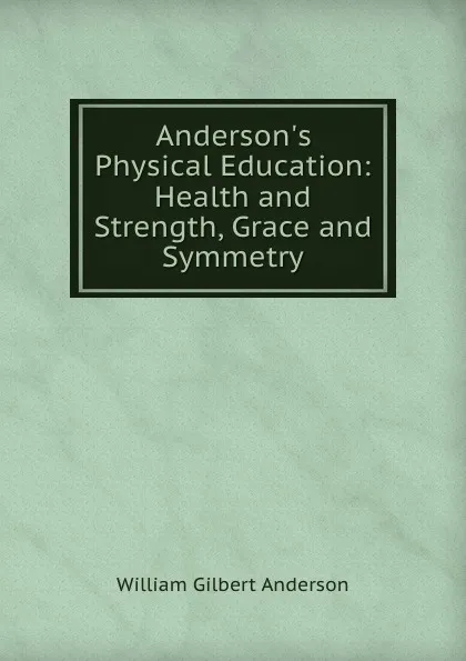 Обложка книги Anderson.s Physical Education: Health and Strength, Grace and Symmetry, William Gilbert Anderson