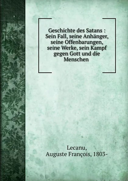 Обложка книги Geschichte des Satans : Sein Fall, seine Anhanger, seine Offenbarungen, seine Werke, sein Kampf gegen Gott und die Menschen ., Auguste François Lecanu