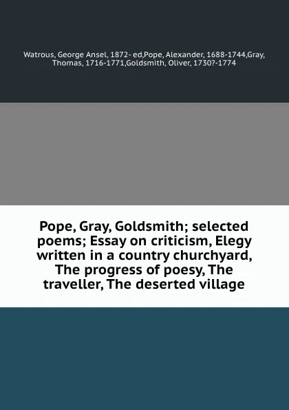 Обложка книги Pope, Gray, Goldsmith; selected poems; Essay on criticism, Elegy written in a country churchyard, The progress of poesy, The traveller, The deserted village, George Ansel Watrous