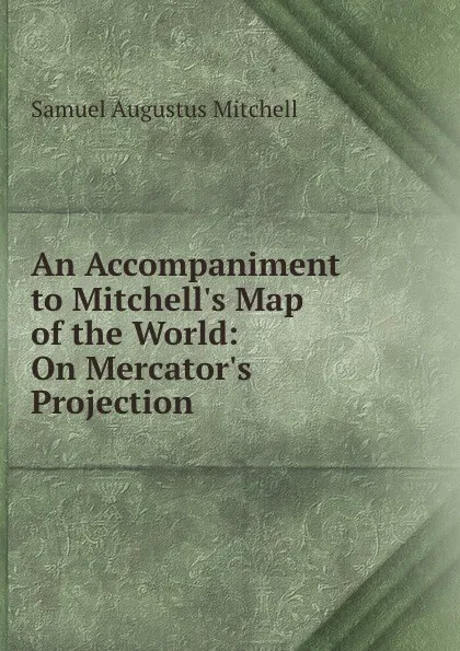 Обложка книги An Accompaniment to Mitchell.s Map of the World: On Mercator.s Projection ., S. Augustus Mitchell