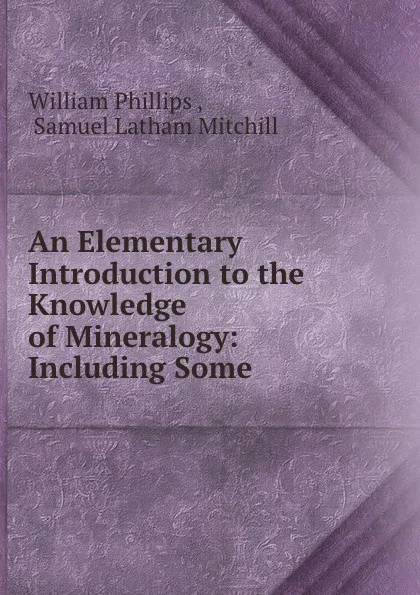 Обложка книги An Elementary Introduction to the Knowledge of Mineralogy: Including Some ., William Phillips