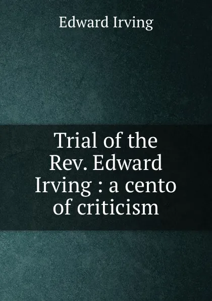 Обложка книги Trial of the Rev. Edward Irving : a cento of criticism, Irving Edward