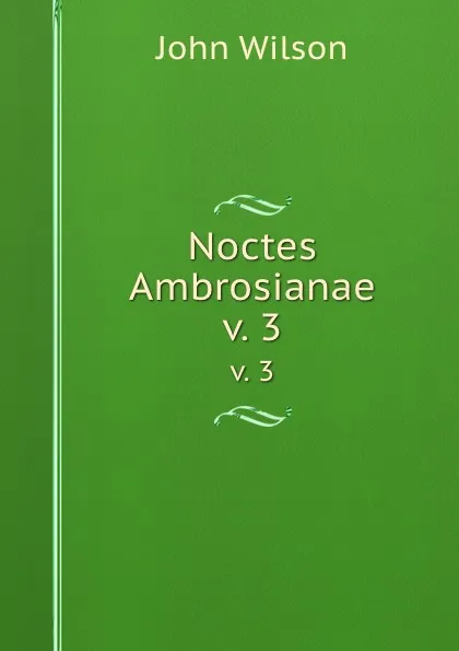 Обложка книги Noctes Ambrosianae. v. 3, John Wilson