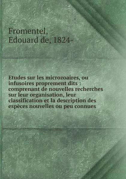 Обложка книги Etudes sur les microzoaires, ou infusoires proprement dits : comprenant de nouvelles recherches sur leur organisation, leur classification et la description des especes nouvelles ou peu connues, Edouard de Fromentel