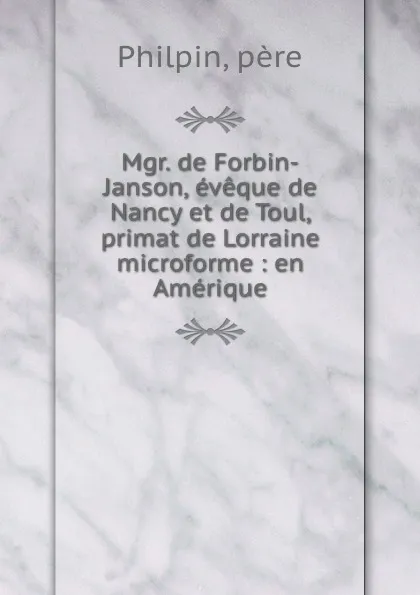 Обложка книги Mgr. de Forbin-Janson, eveque de Nancy et de Toul, primat de Lorraine microforme : en Amerique, père Philpin