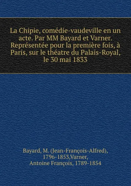 Обложка книги La Chipie, comedie-vaudeville en un acte. Par MM Bayard et Varner. Representee pour la premiere fois, a Paris, sur le theatre du Palais-Royal, le 30 mai 1833, Jean-François-Alfred Bayard