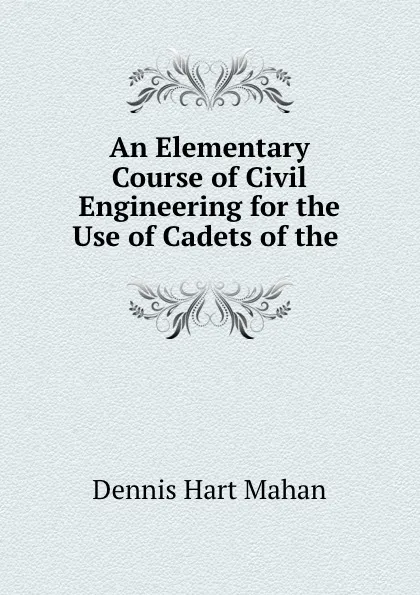 Обложка книги An Elementary Course of Civil Engineering for the Use of Cadets of the ., Dennis Hart Mahan