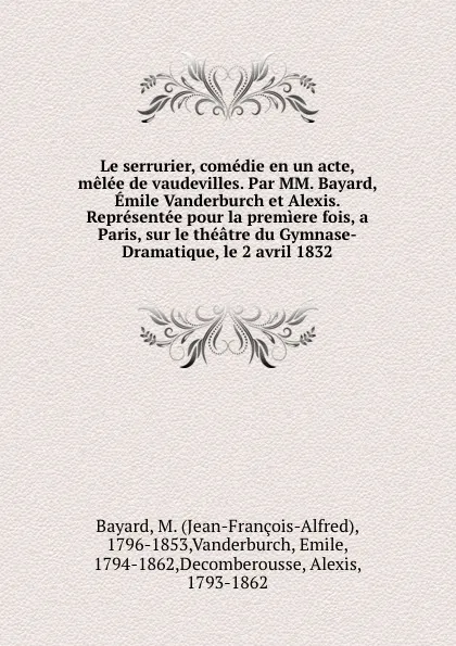 Обложка книги Le serrurier, comedie en un acte, melee de vaudevilles. Par MM. Bayard, Emile Vanderburch et Alexis. Representee pour la premiere fois, a Paris, sur le theatre du Gymnase-Dramatique, le 2 avril 1832, Jean-François-Alfred Bayard