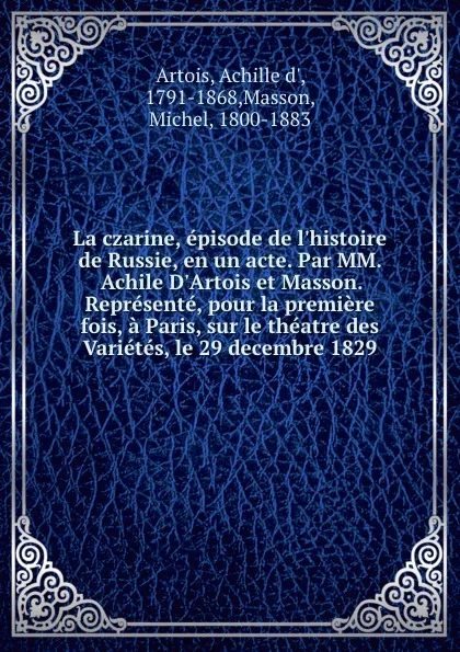 Обложка книги La czarine, episode de l.histoire de Russie, en un acte. Par MM. Achile D.Artois et Masson. Represente, pour la premiere fois, a Paris, sur le theatre des Varietes, le 29 decembre 1829, Achille d' Artois