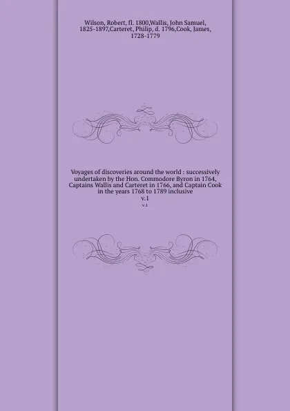 Обложка книги Voyages of discoveries around the world : successively undertaken by the Hon. Commodore Byron in 1764, Captains Wallis and Carteret in 1766, and Captain Cook in the years 1768 to 1789 inclusive. v.1, Robert Wilson