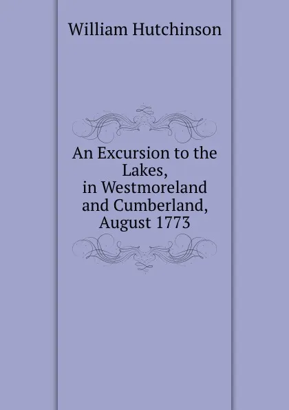 Обложка книги An Excursion to the Lakes, in Westmoreland and Cumberland, August 1773, William Hutchinson