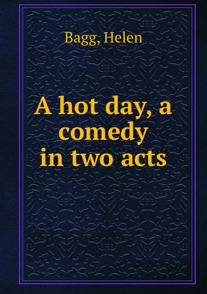 Обложка книги A hot day, a comedy in two acts, Helen Bagg