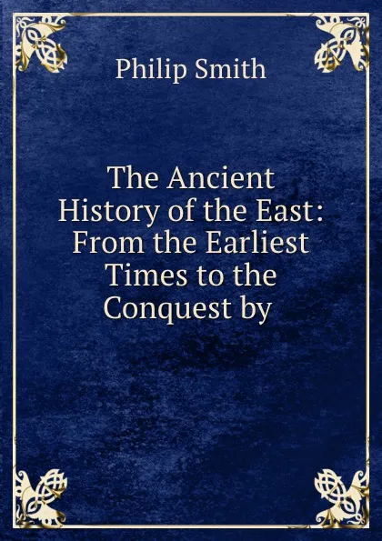 Обложка книги The Ancient History of the East: From the Earliest Times to the Conquest by ., Philip Smith