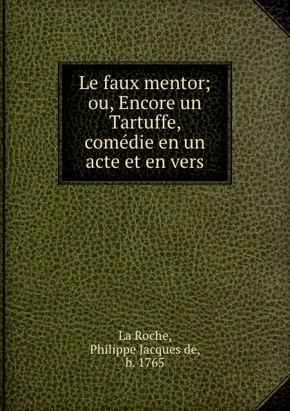 Обложка книги Le faux mentor; ou, Encore un Tartuffe, comedie en un acte et en vers, Philippe Jacques de La Roche