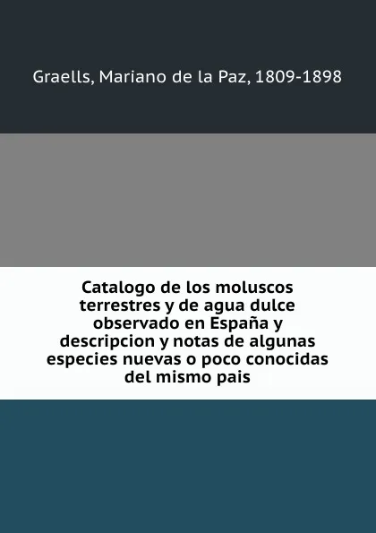 Обложка книги Catalogo de los moluscos terrestres y de agua dulce observado en Espana y descripcion y notas de algunas especies nuevas o poco conocidas del mismo pais, Mariano de la Paz Graells