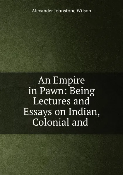 Обложка книги An Empire in Pawn: Being Lectures and Essays on Indian, Colonial and ., Alexander Johnstone Wilson