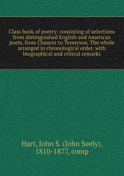 Обложка книги Class book of poetry: consisting of selections from distinguished English and American poets, from Chaucer to Tennyson. The whole arranged in chronological order, with biographical and critical remarks, John Seely Hart