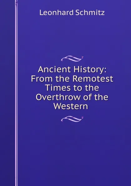 Обложка книги Ancient History: From the Remotest Times to the Overthrow of the Western ., Leonhard Schmitz