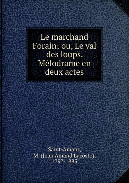 Обложка книги Le marchand Forain; ou, Le val des loups. Melodrame en deux actes, Jean Amand Lacoste Saint-Amant